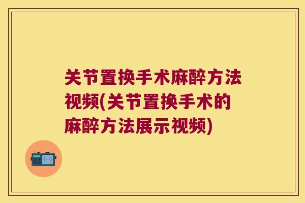 关节置换手术麻醉方法视频(关节置换手术的麻醉方法展示视频)
