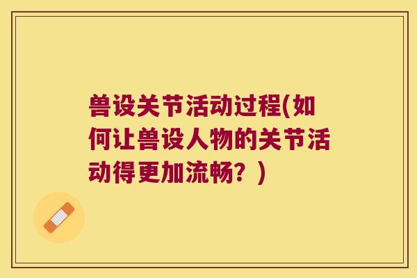 兽设关节活动过程(如何让兽设人物的关节活动得更加流畅?)