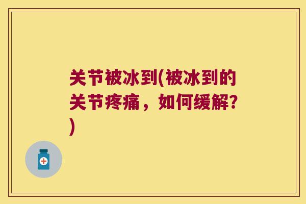 关节被冰到(被冰到的关节疼痛,如何缓解?)