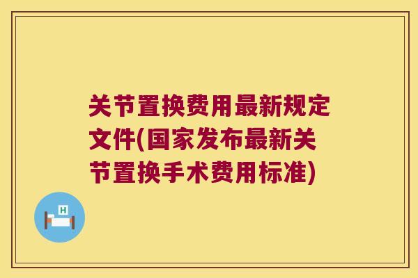 关节置换费用最新规定文件(国家发布最新关节置换手术费用标准)