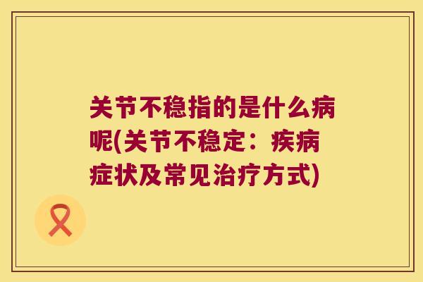 关节不稳指的是什么病呢(关节不稳定:疾病症状及常见治疗方式)