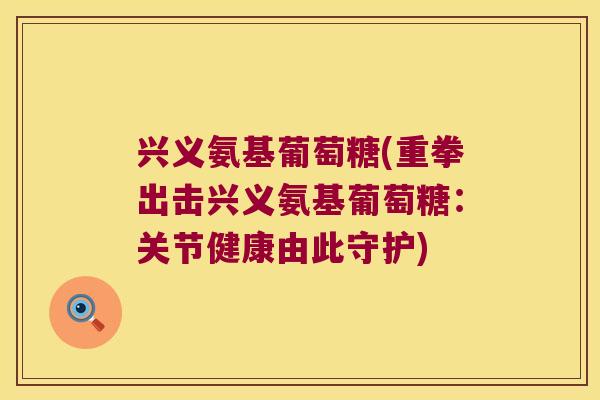 兴义氨基葡萄糖(重拳出击兴义氨基葡萄糖：关节健康由此守护)