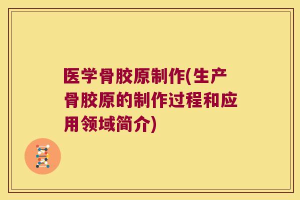医学骨胶原制作(生产骨胶原的制作过程和应用领域简介)