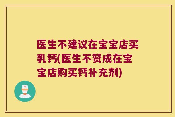 医生不建议在宝宝店买乳钙(医生不赞成在宝宝店购买钙补充剂)