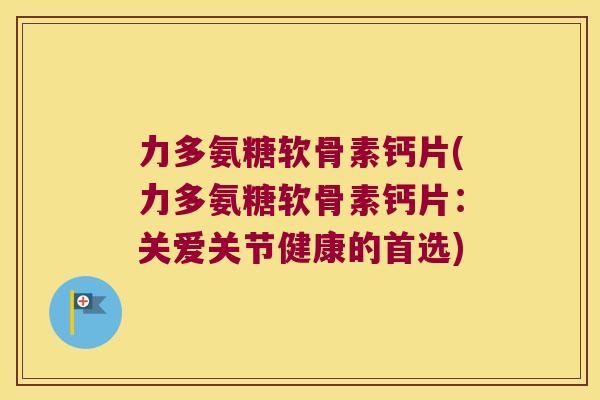 力多氨糖软骨素钙片(力多氨糖软骨素钙片:关爱关节健康的首选)