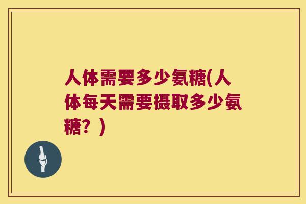 人体需要多少氨糖(人体每天需要摄取多少氨糖?)