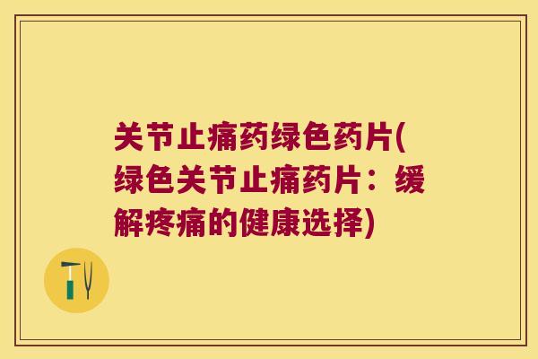 关节止痛药绿色药片(绿色关节止痛药片:缓解疼痛的健康选择)
