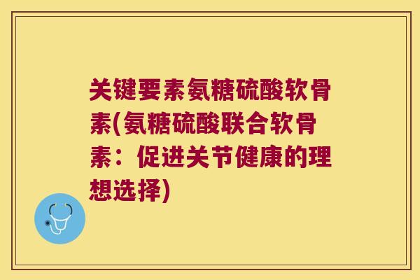 关键要素氨糖硫酸软骨素(氨糖硫酸联合软骨素:促进关节健康的理想选择)