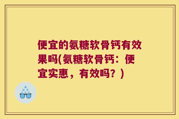 便宜的氨糖软骨钙有效果吗(氨糖软骨钙:便宜实惠,有效吗?)