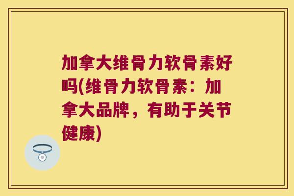 加拿大维骨力软骨素好吗(维骨力软骨素:加拿大品牌,有助于关节健康)
