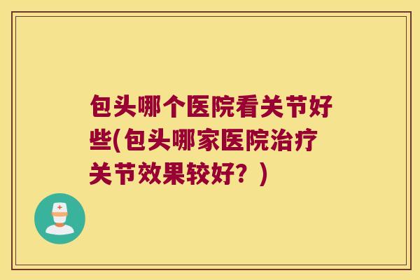 包头哪个医院看关节好些(包头哪家医院治疗关节效果较好?)
