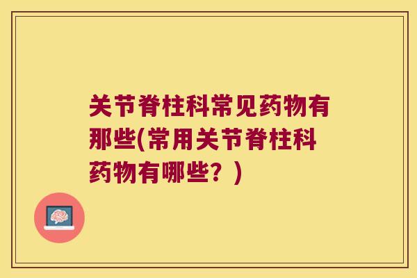 关节脊柱科常见药物有那些(常用关节脊柱科药物有哪些?)