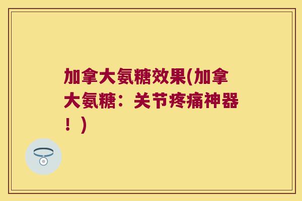 加拿大氨糖效果(加拿大氨糖:关节疼痛神器!)