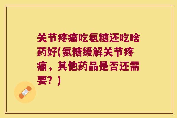 关节吃氨糖还吃啥药好(氨糖缓解关节,其他药品是否还需要?) 关节吃氨糖还吃啥药好(氨糖缓解关节,其他药品是否还需要?)