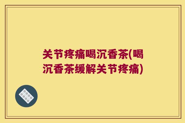 关节喝沉香茶(喝沉香茶缓解关节) 关节喝沉香茶(喝沉香茶缓解关节)