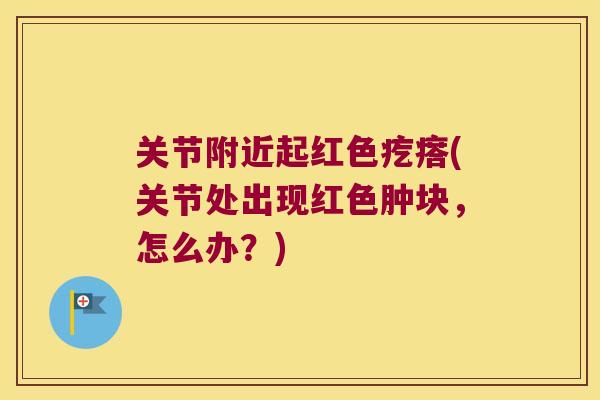 关节附近起红色疙瘩(关节处出现红色肿块,怎么办?)
