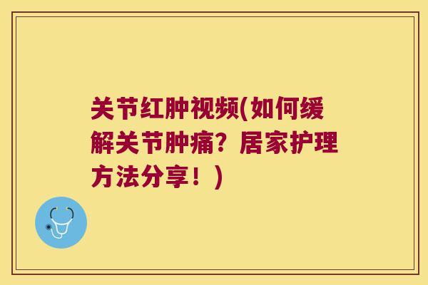 关节红肿视频(如何缓解关节肿痛？居家护理方法分享！)
