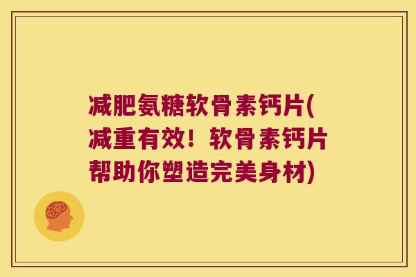 减肥氨糖软骨素钙片(减重有效!软骨素钙片帮助你塑造完美身材)