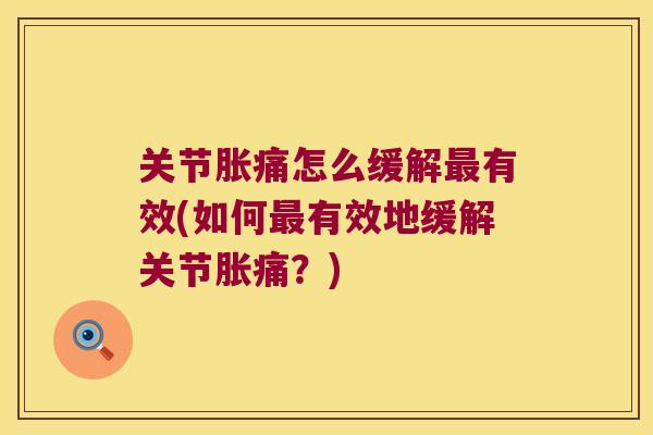 关节胀痛怎么缓解最有效(如何最有效地缓解关节胀痛?)