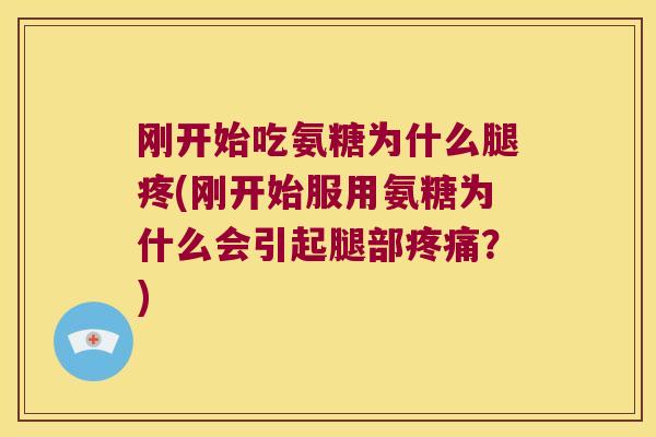 刚开始吃氨糖为什么腿疼(刚开始服用氨糖为什么会引起腿部疼痛?)