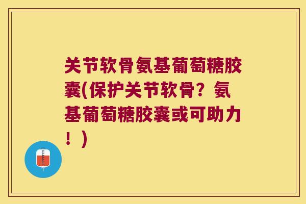 关节软骨氨基葡萄糖胶囊(保护关节软骨?氨基葡萄糖胶囊或可助力!) 关节软骨氨基葡萄糖胶囊(保护关节软骨?氨基葡萄糖胶囊或可助力!)
