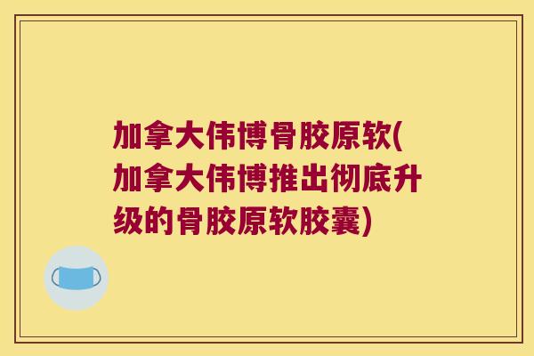 加拿大伟博骨胶原软(加拿大伟博推出彻底升级的骨胶原软胶囊)