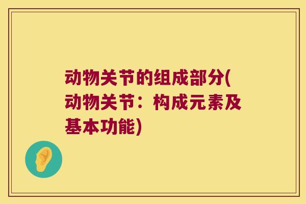 动物关节的组成部分(动物关节:构成元素及基本功能)