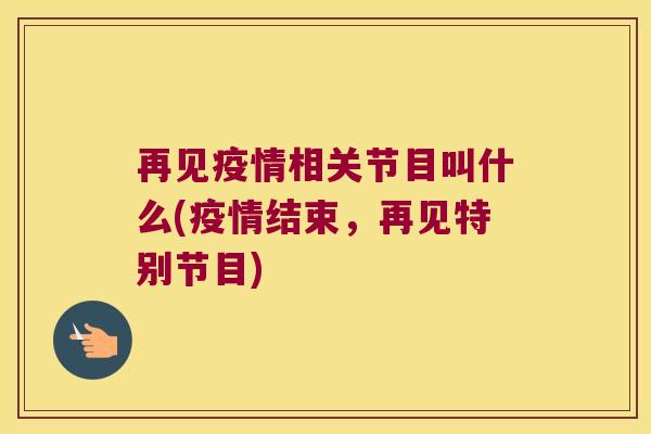 再见疫情相关节目叫什么(疫情结束,再见特别节目)