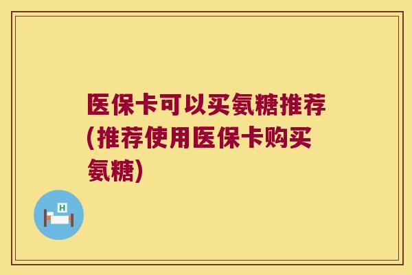 医保卡可以买氨糖推荐(推荐使用医保卡购买氨糖)