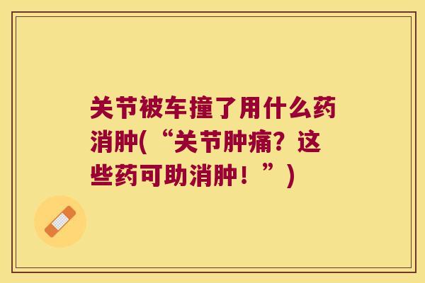 关节被车撞了用什么药消肿(“关节肿痛?这些药可助消肿!”)