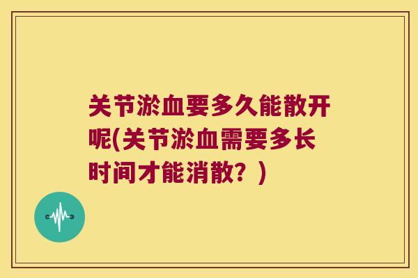 关节淤血要多久能散开呢(关节淤血需要多长时间才能消散?)
