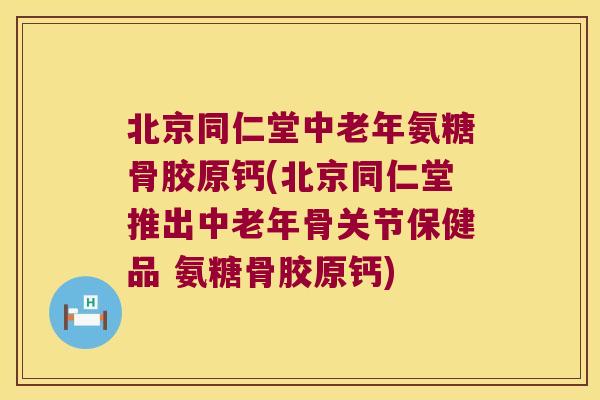 北京同仁堂中老年氨糖骨胶原钙(北京同仁堂推出中老年骨关节保健品 氨糖骨胶原钙)