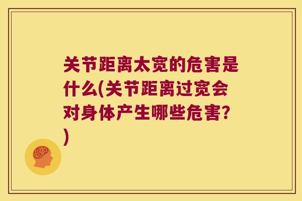 关节距离太宽的危害是什么(关节距离过宽会对身体产生哪些危害?)