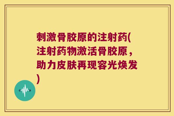 刺激骨胶原的注射药(注射药物激活骨胶原,助力皮肤再现容光焕发)