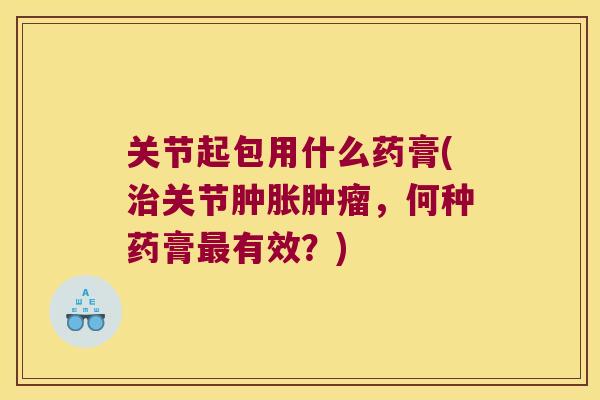 关节起包用什么药膏(治关节肿胀肿瘤,何种药膏最有效?)
