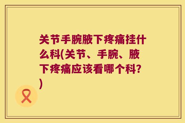 关节手腕腋下疼痛挂什么科(关节、手腕、腋下疼痛应该看哪个科?)