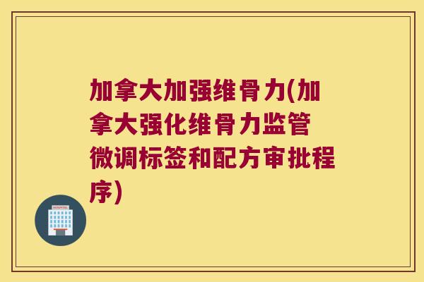 加拿大加强维骨力(加拿大强化维骨力监管 微调标签和配方审批程序)