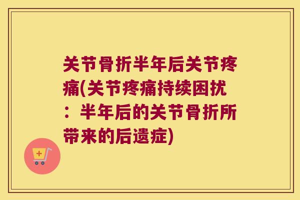关节骨折半年后关节疼痛(关节疼痛持续困扰:半年后的关节骨折所带来的后遗症)
