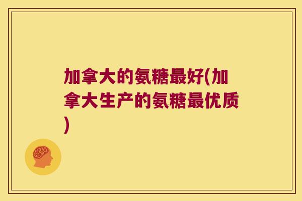 加拿大的氨糖最好(加拿大生产的氨糖最优质)