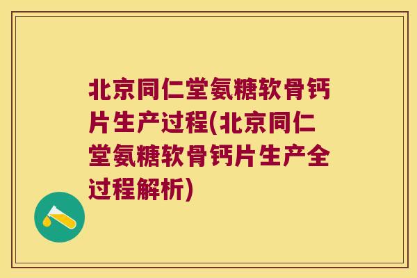 北京同仁堂氨糖软骨钙片生产过程(北京同仁堂氨糖软骨钙片生产全过程解析)
