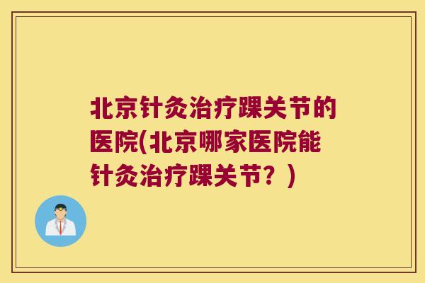 北京针灸治疗踝关节的医院(北京哪家医院能针灸治疗踝关节?)