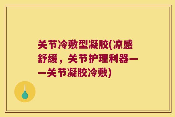 关节冷敷型凝胶(凉感舒缓,关节护理利器——关节凝胶冷敷)