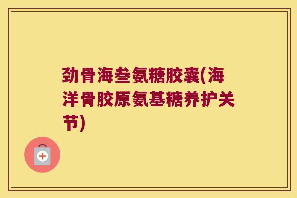 劲骨海叁氨糖胶囊(海洋骨胶原氨基糖养护关节)