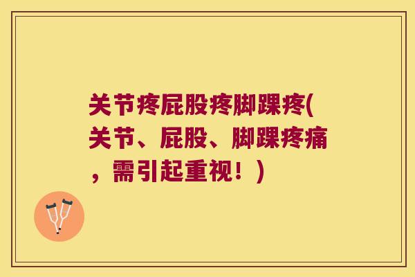 关节疼屁股疼脚踝疼(关节、屁股、脚踝疼痛,需引起重视!)
