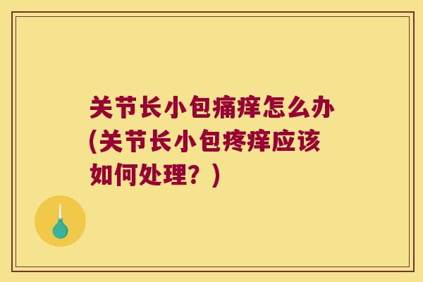 关节长小包痛痒怎么办(关节长小包疼痒应该如何处理?)