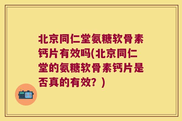 北京同仁堂氨糖软骨素钙片有效吗(北京同仁堂的氨糖软骨素钙片是否真的有效?)