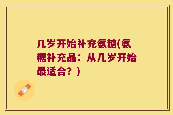 几岁开始补充氨糖(氨糖补充品:从几岁开始最适合?)