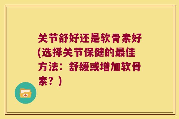 关节舒好还是软骨素好(选择关节保健的最佳方法:舒缓或增加软骨素?)