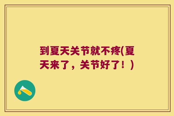 到夏天关节就不疼(夏天来了,关节好了!)
