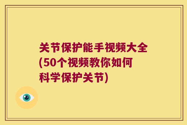 关节保护能手视频大全(50个视频教你如何科学保护关节)